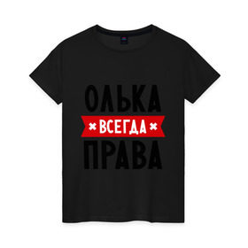 Женская футболка хлопок с принтом Олька всегда права в Екатеринбурге, 100% хлопок | прямой крой, круглый вырез горловины, длина до линии бедер, слегка спущенное плечо | olya | женское имя | имена | ольга | оля | прикольные надписи