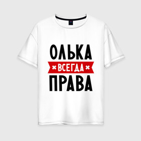 Женская футболка хлопок Oversize с принтом Олька всегда права в Екатеринбурге, 100% хлопок | свободный крой, круглый ворот, спущенный рукав, длина до линии бедер
 | olya | женское имя | имена | ольга | оля | прикольные надписи