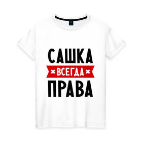 Женская футболка хлопок с принтом Сашка всегда права в Екатеринбурге, 100% хлопок | прямой крой, круглый вырез горловины, длина до линии бедер, слегка спущенное плечо | александра | женское имя | имена | прикольные надписи | саша