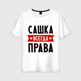 Женская футболка хлопок Oversize с принтом Сашка всегда права в Екатеринбурге, 100% хлопок | свободный крой, круглый ворот, спущенный рукав, длина до линии бедер
 | александра | женское имя | имена | прикольные надписи | саша
