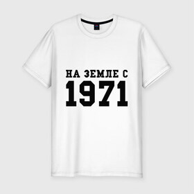 Мужская футболка премиум с принтом На Земле с 1971 в Екатеринбурге, 92% хлопок, 8% лайкра | приталенный силуэт, круглый вырез ворота, длина до линии бедра, короткий рукав | 1971 | на земле | на земле с 1971