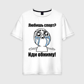 Женская футболка хлопок Oversize с принтом Любишь спорт? Иди обниму! в Екатеринбурге, 100% хлопок | свободный крой, круглый ворот, спущенный рукав, длина до линии бедер
 | интернет мемы | мемы | обнять | объятия