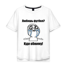 Мужская футболка хлопок Oversize с принтом Любишь футбол – иди обниму в Екатеринбурге, 100% хлопок | свободный крой, круглый ворот, “спинка” длиннее передней части | football | интернет мемы | футболерывкашники