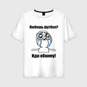 Женская футболка хлопок Oversize с принтом Любишь футбол – иди обниму в Екатеринбурге, 100% хлопок | свободный крой, круглый ворот, спущенный рукав, длина до линии бедер
 | football | интернет мемы | футболерывкашники