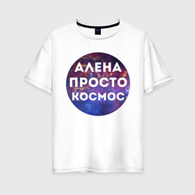 Женская футболка хлопок Oversize с принтом Алена просто космос в Екатеринбурге, 100% хлопок | свободный крой, круглый ворот, спущенный рукав, длина до линии бедер
 | alena | алена | имена | имя | интернет приколы | космическая тема | космос | просто космос