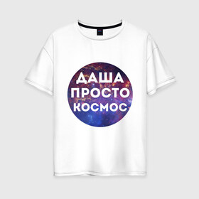 Женская футболка хлопок Oversize с принтом Даша просто космос в Екатеринбурге, 100% хлопок | свободный крой, круглый ворот, спущенный рукав, длина до линии бедер
 | dasha | дарья | даша | имена | имя | интернет приколы | космическая тема | космос | просто космос