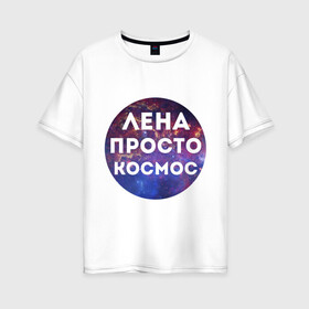 Женская футболка хлопок Oversize с принтом Лена просто космос в Екатеринбурге, 100% хлопок | свободный крой, круглый ворот, спущенный рукав, длина до линии бедер
 | lena | елена | имена | имя | интернет приколы | космическая тема | космос | лена | просто космос