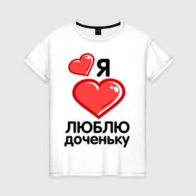 Женская футболка хлопок с принтом Я люблю доченьку (мама) в Екатеринбурге, 100% хлопок | прямой крой, круглый вырез горловины, длина до линии бедер, слегка спущенное плечо | для семьи | комплект семейный | папа | семейные | я люблю доченьку