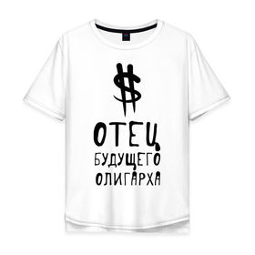 Мужская футболка хлопок Oversize с принтом Отец будущего олигарха в Екатеринбурге, 100% хлопок | свободный крой, круглый ворот, “спинка” длиннее передней части | отец будущего олигарха | подарок папе