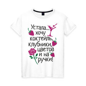 Женская футболка хлопок с принтом Устала - хочу на ручки в Екатеринбурге, 100% хлопок | прямой крой, круглый вырез горловины, длина до линии бедер, слегка спущенное плечо | девушкам | клубники | на ручки | устала | хочу коктейль | цветов
