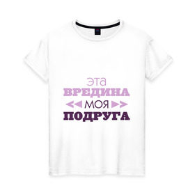 Женская футболка хлопок с принтом Эта вредина моя подруга в Екатеринбурге, 100% хлопок | прямой крой, круглый вырез горловины, длина до линии бедер, слегка спущенное плечо | подарок подруге | подруга | эта вредина моя подруга