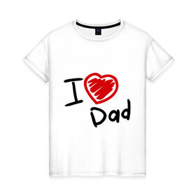 Женская футболка хлопок с принтом love dad в Екатеринбурге, 100% хлопок | прямой крой, круглый вырез горловины, длина до линии бедер, слегка спущенное плечо | i love dad | для отца | для папы | отцу | папа | я люблю отца