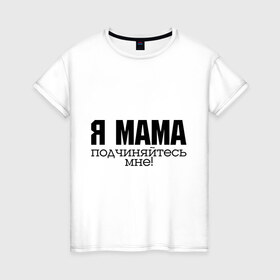 Женская футболка хлопок с принтом Я мама - подчиняйтесь мне в Екатеринбурге, 100% хлопок | прямой крой, круглый вырез горловины, длина до линии бедер, слегка спущенное плечо | Тематика изображения на принте: для мамы | для матери | подарок маме | подчиняйтесь мне | я мама