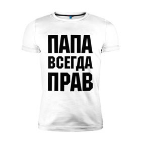 Мужская футболка премиум с принтом Папа всегда прав в Екатеринбурге, 92% хлопок, 8% лайкра | приталенный силуэт, круглый вырез ворота, длина до линии бедра, короткий рукав | для отца | для папы | отцу | папа | подарок папе
