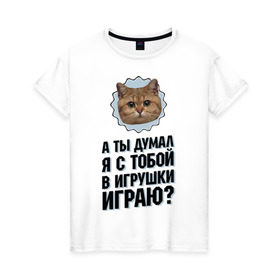 Женская футболка хлопок с принтом А ты думал я с тобой в игрушки играю в Екатеринбурге, 100% хлопок | прямой крой, круглый вырез горловины, длина до линии бедер, слегка спущенное плечо | Тематика изображения на принте: игрушки играю | интернет приколы | кот мем | наглый кот