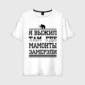Женская футболка хлопок Oversize с принтом Я выжил там где мамонты замерзли в Екатеринбурге, 100% хлопок | свободный крой, круглый ворот, спущенный рукав, длина до линии бедер
 | для пацанов