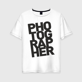 Женская футболка хлопок Oversize с принтом Фотограф в Екатеринбурге, 100% хлопок | свободный крой, круглый ворот, спущенный рукав, длина до линии бедер
 | камера | профессия | работа | снимок | фото | фотограф
