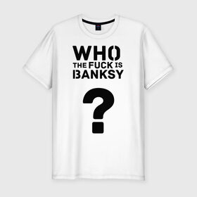 Мужская футболка премиум с принтом Who the FUCK is Banksy в Екатеринбурге, 92% хлопок, 8% лайкра | приталенный силуэт, круглый вырез ворота, длина до линии бедра, короткий рукав | banksy | бенкси | бэнкси | графити | граффити | кто такой бэнкси | стрит арт | стритарт