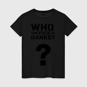 Женская футболка хлопок с принтом Who the FUCK is Banksy в Екатеринбурге, 100% хлопок | прямой крой, круглый вырез горловины, длина до линии бедер, слегка спущенное плечо | banksy | бенкси | бэнкси | графити | граффити | кто такой бэнкси | стрит арт | стритарт