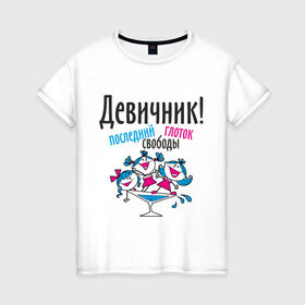 Женская футболка хлопок с принтом Девичник! последний глоток свободы в Екатеринбурге, 100% хлопок | прямой крой, круглый вырез горловины, длина до линии бедер, слегка спущенное плечо | just married | девичник | молодожены | невеста | свадьба
