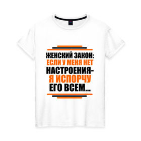 Женская футболка хлопок с принтом Женский закон в Екатеринбурге, 100% хлопок | прямой крой, круглый вырез горловины, длина до линии бедер, слегка спущенное плечо | девушкам | если у меня нет настроения | испорчу его всем | пафосные