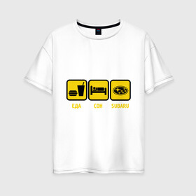 Женская футболка хлопок Oversize с принтом Главное в жизни - еда сон subaru в Екатеринбурге, 100% хлопок | свободный крой, круглый ворот, спущенный рукав, длина до линии бедер
 | автолюбитель | автомобиль | водитель | есть | машина | спать | субару | тачка