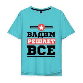 Мужская футболка хлопок Oversize с принтом Вадим решает все в Екатеринбурге, 100% хлопок | свободный крой, круглый ворот, “спинка” длиннее передней части | вадим | имена | имя | решает все