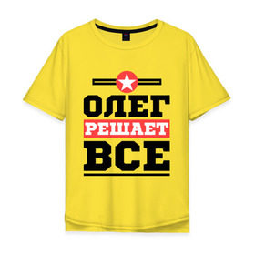 Мужская футболка хлопок Oversize с принтом Олег решает все в Екатеринбурге, 100% хлопок | свободный крой, круглый ворот, “спинка” длиннее передней части | Тематика изображения на принте: oleg | имена | имя | олег | решает все