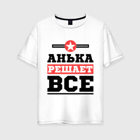 Женская футболка хлопок Oversize с принтом Анька решает все в Екатеринбурге, 100% хлопок | свободный крой, круглый ворот, спущенный рукав, длина до линии бедер
 | annaname | анна | анька | аня | имена | решает все