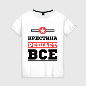 Женская футболка хлопок с принтом Кристина решает все в Екатеринбурге, 100% хлопок | прямой крой, круглый вырез горловины, длина до линии бедер, слегка спущенное плечо | женское имя | имена | имя