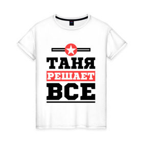 Женская футболка хлопок с принтом Таня решает все в Екатеринбурге, 100% хлопок | прямой крой, круглый вырез горловины, длина до линии бедер, слегка спущенное плечо | tanya | женское имя | имена | имя | татьяна