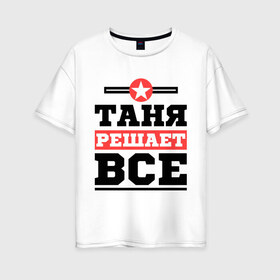 Женская футболка хлопок Oversize с принтом Таня решает все в Екатеринбурге, 100% хлопок | свободный крой, круглый ворот, спущенный рукав, длина до линии бедер
 | tanya | женское имя | имена | имя | татьяна