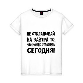 Женская футболка хлопок с принтом Не откладывай на завтра то, что можно отложить сегодня! в Екатеринбурге, 100% хлопок | прямой крой, круглый вырез горловины, длина до линии бедер, слегка спущенное плечо | не оставляй на завтра | отложи сегодня | цитаты