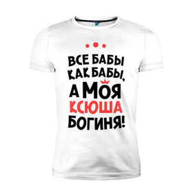 Мужская футболка премиум с принтом Моя Ксюша - богиня в Екатеринбурге, 92% хлопок, 8% лайкра | приталенный силуэт, круглый вырез ворота, длина до линии бедра, короткий рукав | Тематика изображения на принте: ksusha | богиня | все бабы как бабы | имена | имя | ксюша | моя ксюша