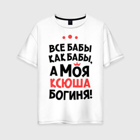 Женская футболка хлопок Oversize с принтом Моя Ксюша - богиня в Екатеринбурге, 100% хлопок | свободный крой, круглый ворот, спущенный рукав, длина до линии бедер
 | ksusha | богиня | все бабы как бабы | имена | имя | ксюша | моя ксюша