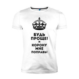 Мужская футболка премиум с принтом Будь проще и корону поправь в Екатеринбурге, 92% хлопок, 8% лайкра | приталенный силуэт, круглый вырез ворота, длина до линии бедра, короткий рукав | королева | царица