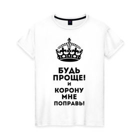Женская футболка хлопок с принтом Будь проще и корону поправь в Екатеринбурге, 100% хлопок | прямой крой, круглый вырез горловины, длина до линии бедер, слегка спущенное плечо | королева | царица