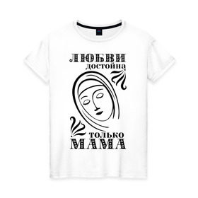 Женская футболка хлопок с принтом Любви достойна мама в Екатеринбурге, 100% хлопок | прямой крой, круглый вырез горловины, длина до линии бедер, слегка спущенное плечо | девушкам | любовь | отношения | пафосные | только мама