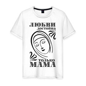 Мужская футболка хлопок с принтом Любви достойна мама в Екатеринбурге, 100% хлопок | прямой крой, круглый вырез горловины, длина до линии бедер, слегка спущенное плечо. | девушкам | любовь | отношения | пафосные | только мама