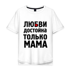 Мужская футболка хлопок Oversize с принтом Только мама любви достойна в Екатеринбурге, 100% хлопок | свободный крой, круглый ворот, “спинка” длиннее передней части | девушкам | любовь | отношения | пафосные | только мама