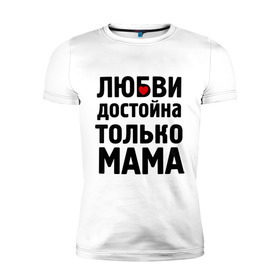 Мужская футболка премиум с принтом Только мама любви достойна в Екатеринбурге, 92% хлопок, 8% лайкра | приталенный силуэт, круглый вырез ворота, длина до линии бедра, короткий рукав | Тематика изображения на принте: девушкам | любовь | отношения | пафосные | только мама