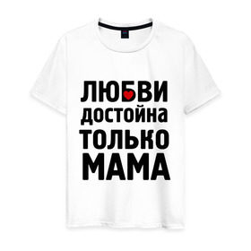 Мужская футболка хлопок с принтом Только мама любви достойна в Екатеринбурге, 100% хлопок | прямой крой, круглый вырез горловины, длина до линии бедер, слегка спущенное плечо. | девушкам | любовь | отношения | пафосные | только мама