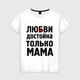 Женская футболка хлопок с принтом Только мама любви достойна в Екатеринбурге, 100% хлопок | прямой крой, круглый вырез горловины, длина до линии бедер, слегка спущенное плечо | девушкам | любовь | отношения | пафосные | только мама