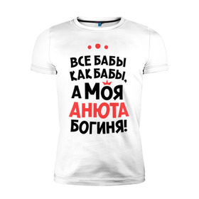Мужская футболка премиум с принтом Анюта - богиня! в Екатеринбурге, 92% хлопок, 8% лайкра | приталенный силуэт, круглый вырез ворота, длина до линии бедра, короткий рукав | анна | аня | все бабы как бабы | для любимой | женское имя | имена | любовь