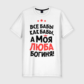 Мужская футболка премиум с принтом Люба - богиня! в Екатеринбурге, 92% хлопок, 8% лайкра | приталенный силуэт, круглый вырез ворота, длина до линии бедра, короткий рукав | а моя люба богиня | все  бабы как бабы | женские имена | имена | имена девушек | имя | любовь