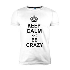 Мужская футболка премиум с принтом Keep calm and be crazy в Екатеринбурге, 92% хлопок, 8% лайкра | приталенный силуэт, круглый вырез ворота, длина до линии бедра, короткий рукав | crazy | keep calm | keep calm and be crazy | английская корона | королевская корона | корона | сумасшедший