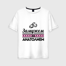 Женская футболка хлопок Oversize с принтом Замужем за Анатолием в Екатеринбурге, 100% хлопок | свободный крой, круглый ворот, спущенный рукав, длина до линии бедер
 | zhena | анатолий | девушкам | для девушек | замужем | замужество | имена | имя | толик | толя