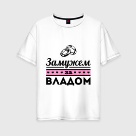 Женская футболка хлопок Oversize с принтом Замужем за Владом в Екатеринбурге, 100% хлопок | свободный крой, круглый ворот, спущенный рукав, длина до линии бедер
 | zhena | влад | девушкам | для девушек | замужем | замужество | имена | имя