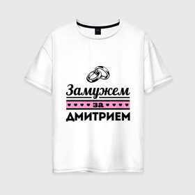 Женская футболка хлопок Oversize с принтом Замужем за Дмитрием в Екатеринбурге, 100% хлопок | свободный крой, круглый ворот, спущенный рукав, длина до линии бедер
 | dmitry | zhena | девушкам | дима | для девушек | дмитрий | замужем | замужество | имена | имя