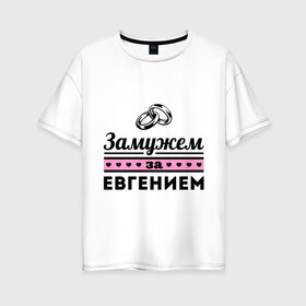 Женская футболка хлопок Oversize с принтом Замужем за Евгением в Екатеринбурге, 100% хлопок | свободный крой, круглый ворот, спущенный рукав, длина до линии бедер
 | evgeniy | zhena | девушкам | для девушек | евгений | женя | замужем | замужество | имена | имя